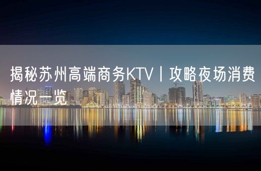 揭秘苏州高端商务KTV丨攻略夜场消费情况一览