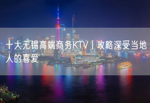 十大无锡高端商务KTV丨攻略深受当地人的喜爱