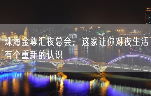 珠海金尊汇夜总会，这家让你对夜生活有个重新的认识