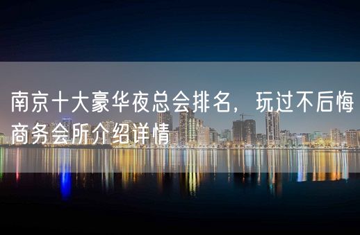 南京十大豪华夜总会排名，玩过不后悔商务会所介绍详情