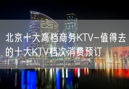 北京十大高档商务KTV-值得去的十大KTV档次消费预订