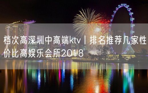 档次高深圳中高端ktv丨排名推荐几家性价比高娱乐会所2018