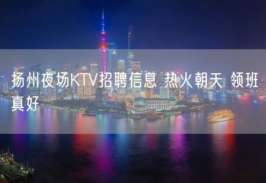 扬州夜场KTV招聘信息 热火朝天 领班真好