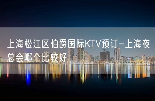 上海松江区伯爵国际KTV预订-上海夜总会哪个比较好