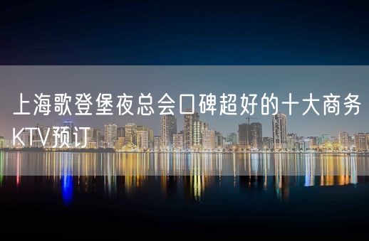 上海歌登堡夜总会口碑超好的十大商务KTV预订