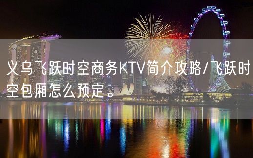 义乌飞跃时空商务KTV简介攻略/飞跃时空包厢怎么预定。