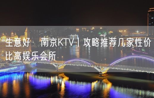 生意好﻿南京KTV丨攻略推荐几家性价比高娱乐会所