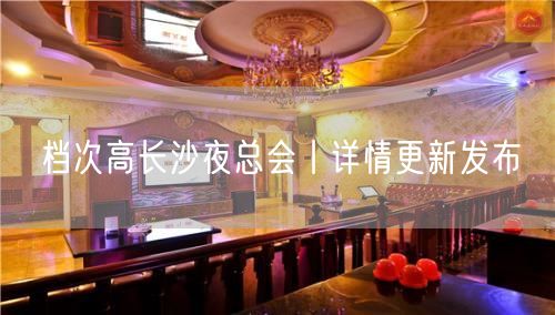 档次高长沙夜总会丨详情更新发布