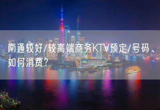 南通较好/较高端商务KTV预定/号码、如何消费？