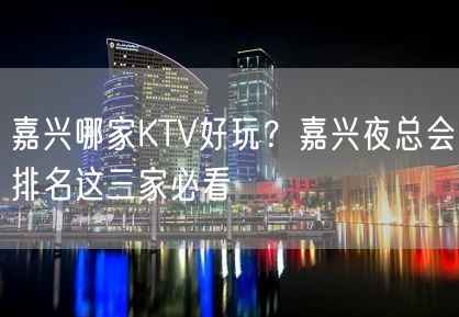 嘉兴哪家KTV好玩？嘉兴夜总会排名这三家必看