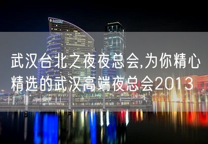 武汉台北之夜夜总会,为你精心精选的武汉高端夜总会2013