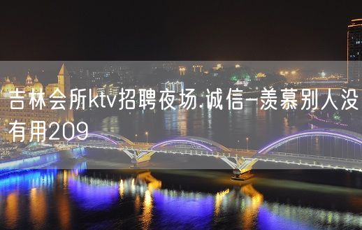 吉林会所ktv招聘夜场.诚信-羡慕别人没有用209