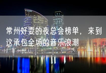 常州好耍的夜总会榜单，来到这承包全场的音乐浪潮