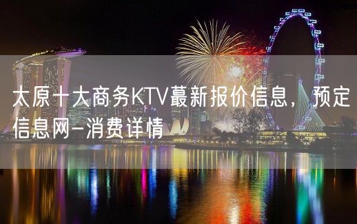 太原十大商务KTV蕞新报价信息，预定信息网-消费详情