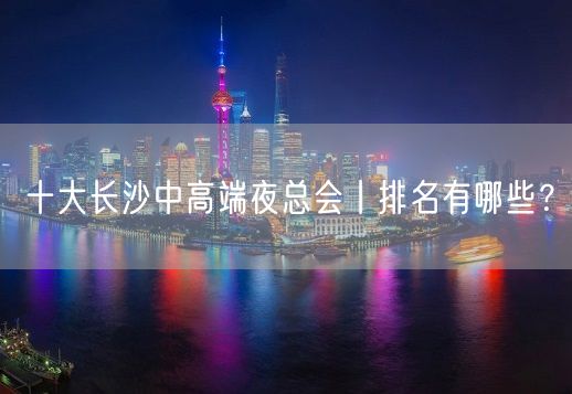 十大长沙中高端夜总会丨排名有哪些？