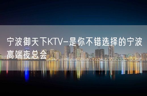 宁波御天下KTV-是你不错选择的宁波高端夜总会