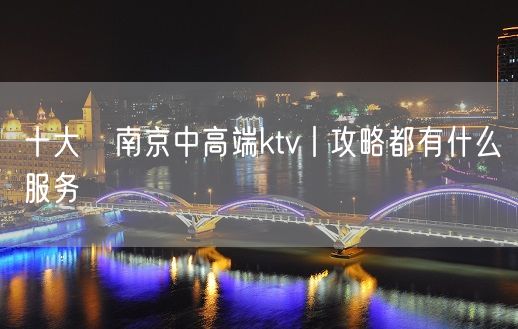 十大﻿南京中高端ktv丨攻略都有什么服务