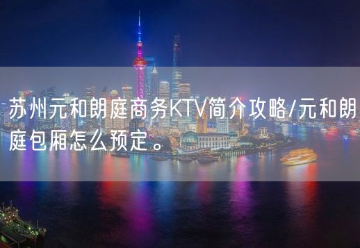 苏州元和朗庭商务KTV简介攻略/元和朗庭包厢怎么预定。