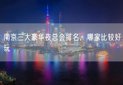 南京三大豪华夜总会排名，哪家比较好玩