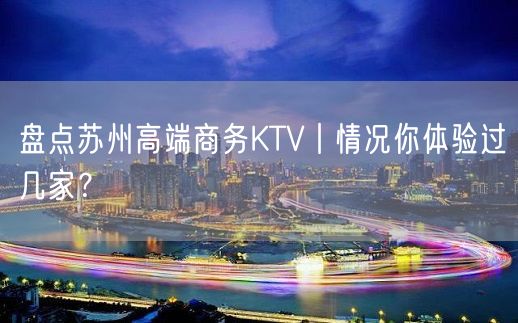 盘点苏州高端商务KTV丨情况你体验过几家？