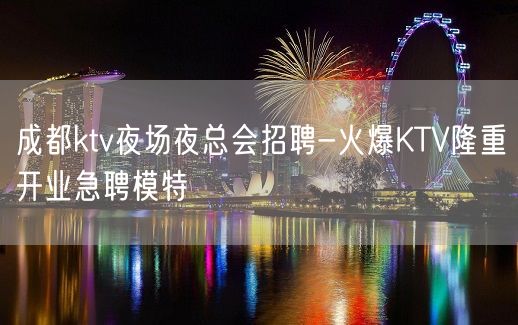 成都ktv夜场夜总会招聘-火爆KTV隆重开业急聘模特