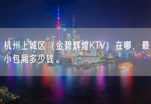 杭州上城区（金碧辉煌KTV）在哪，最小包厢多少钱。