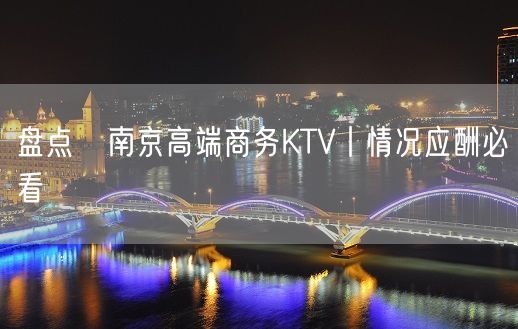 盘点﻿南京高端商务KTV丨情况应酬必看