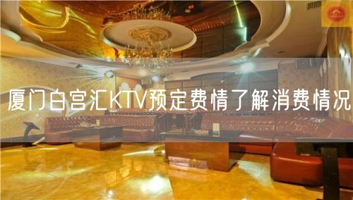 厦门白宫汇KTV预定费情了解消费情况