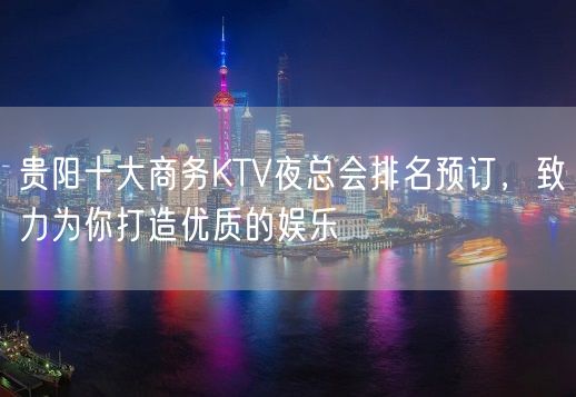 贵阳十大商务KTV夜总会排名预订，致力为你打造优质的娱乐