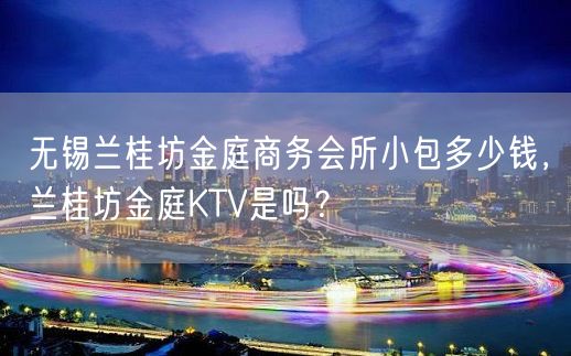 无锡兰桂坊金庭商务会所小包多少钱，兰桂坊金庭KTV是吗？