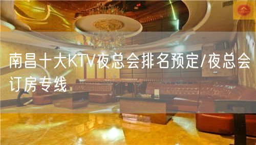 南昌十大KTV夜总会排名预定/夜总会订房专线