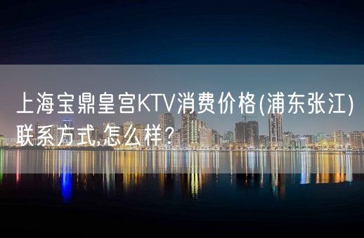 上海宝鼎皇宫KTV消费价格(浦东张江)联系方式,怎么样？