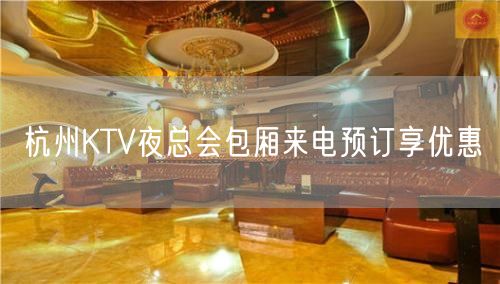 杭州KTV夜总会包厢来电预订享优惠