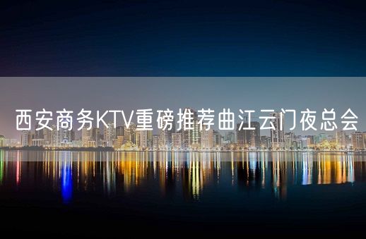 西安商务KTV重磅推荐曲江云门夜总会