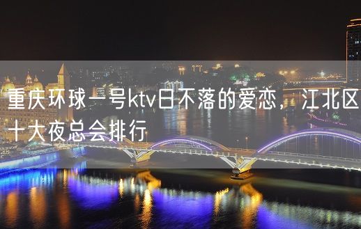 重庆环球一号ktv日不落的爱恋，江北区十大夜总会排行