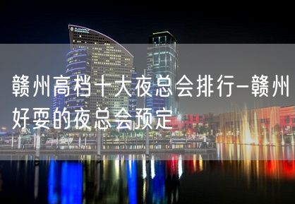 赣州高档十大夜总会排行-赣州好耍的夜总会预定