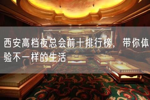 西安高档夜总会前十排行榜，带你体验不一样的生活