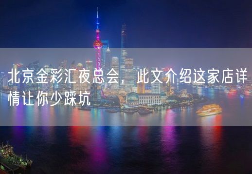 北京金彩汇夜总会，此文介绍这家店详情让你少踩坑