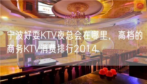 宁波好耍KTV夜总会在哪里，高档的商务KTV消费排行2014