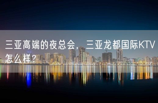 三亚高端的夜总会，三亚龙都国际KTV怎么样？