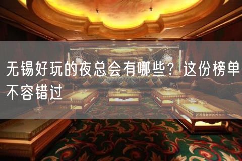 无锡好玩的夜总会有哪些？这份榜单不容错过