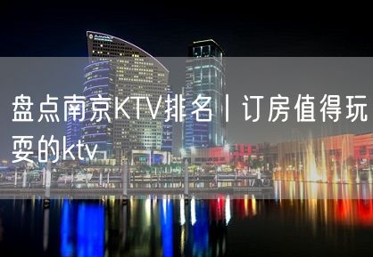 盘点南京KTV排名丨订房值得玩耍的ktv