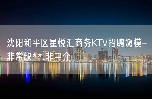 沈阳和平区星悦汇商务KTV招聘嫩模-非常缺**.非中介