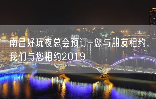 南昌好玩夜总会预订-您与朋友相约，我们与您相约2019