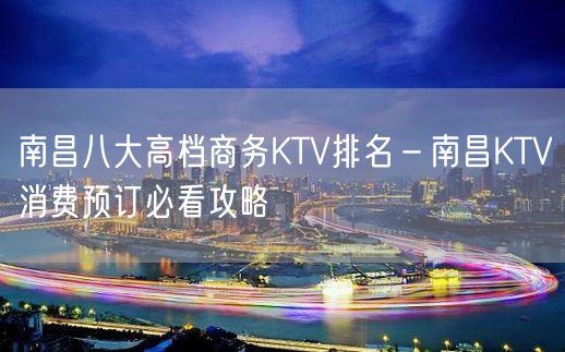 南昌八大高档商务KTV排名－南昌KTV消费预订必看攻略