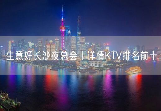 生意好长沙夜总会丨详情KTV排名前十