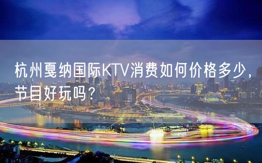 杭州戛纳国际KTV消费如何价格多少，节目好玩吗？