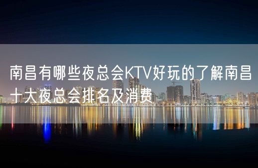 南昌有哪些夜总会KTV好玩的了解南昌十大夜总会排名及消费