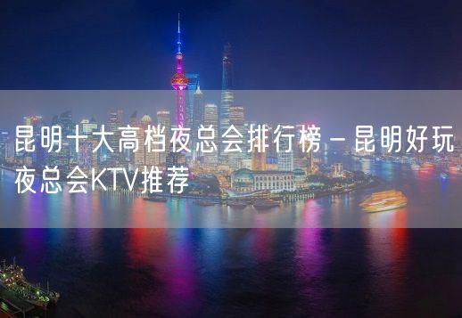 昆明十大高档夜总会排行榜－昆明好玩夜总会KTV推荐