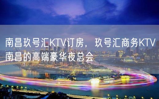 南昌玖号汇KTV订房，玖号汇商务KTV南昌的高端豪华夜总会